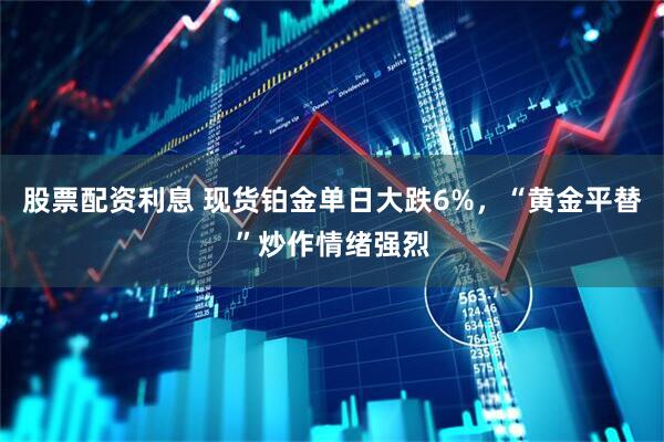 股票配资利息 现货铂金单日大跌6%，“黄金平替”炒作情绪强烈