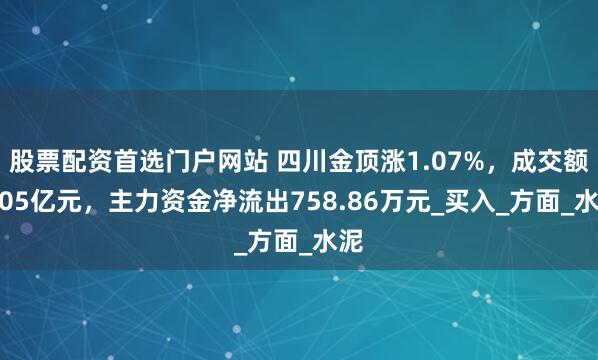 股票配资首选门户网站 四川金顶涨1.07%，成交额1.05亿元，主力资金净流出758.86万元_买入_方面_水泥
