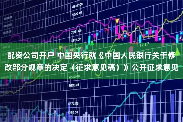 配资公司开户 中国央行就《中国人民银行关于修改部分规章的决定（征求意见稿）》公开征求意见