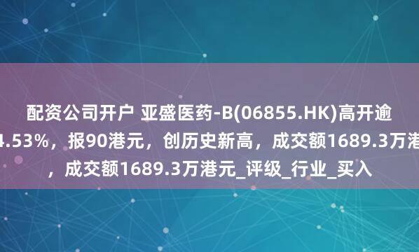配资公司开户 亚盛医药-B(06855.HK)高开逾4%，截至发稿，涨4.53%，报90港元，创历史新高，成交额1689.3万港元_评级_行业_买入