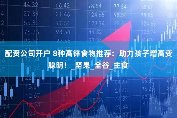 配资公司开户 8种高锌食物推荐：助力孩子增高变聪明！_坚果_全谷_主食