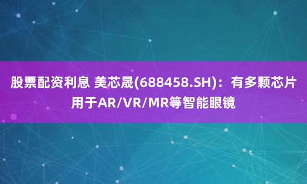 股票配资利息 美芯晟(688458.SH)：有多颗芯片用于AR/VR/MR等智能眼镜