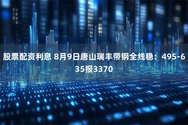 股票配资利息 8月9日唐山瑞丰带钢全线稳：495-635报3370