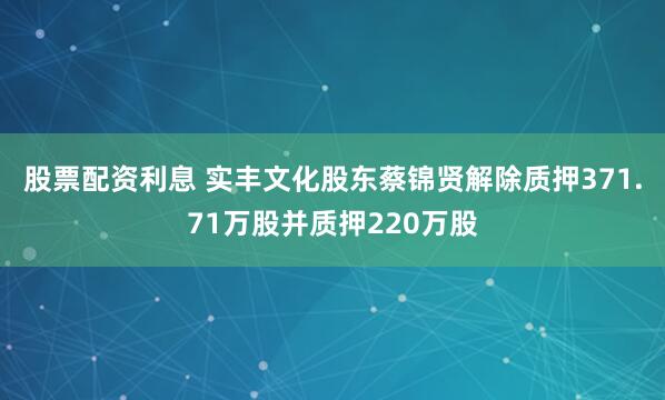 股票配资利息 实丰文化股东蔡锦贤解除质押371.71万股并质押220万股