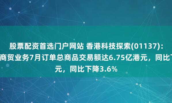 股票配资首选门户网站 香港科技探索(01137)：香港电子商贸业务7月订单总商品交易额达6.75亿港元，同比下降3.6%