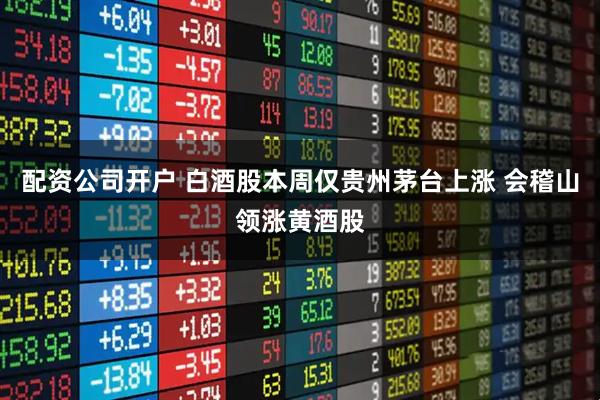 配资公司开户 白酒股本周仅贵州茅台上涨 会稽山领涨黄酒股