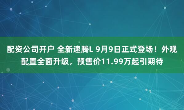 配资公司开户 全新速腾L 9月9日正式登场！外观配置全面升级，预售价11.99万起引期待