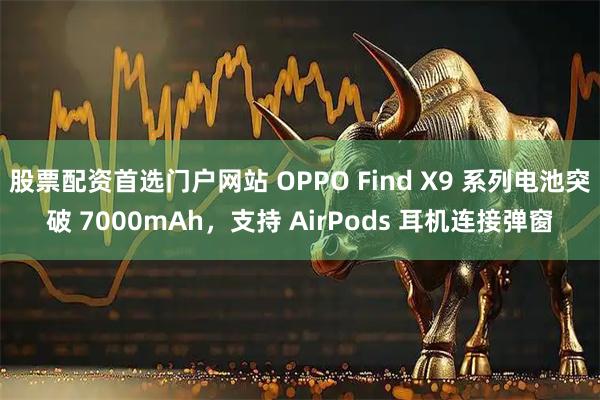 股票配资首选门户网站 OPPO Find X9 系列电池突破 7000mAh，支持 AirPods 耳机连接弹窗