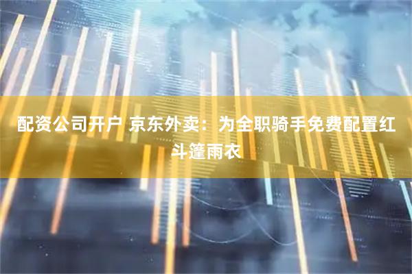 配资公司开户 京东外卖:为全职骑手免费配置红斗篷雨衣