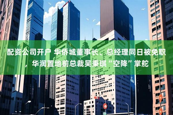配资公司开户 华侨城董事长、总经理同日被免职，华润置地前总裁吴秉琪“空降”掌舵