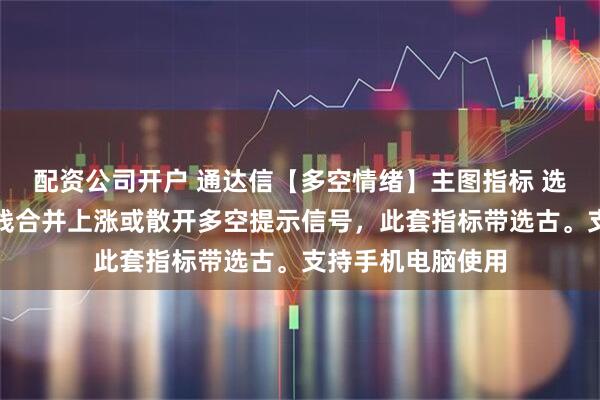 配资公司开户 通达信【多空情绪】主图指标 选古指标主图有三线合并上涨或散开多空提示信号，此套指标带选古。支持手机电脑使用