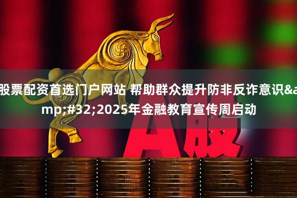 股票配资首选门户网站 帮助群众提升防非反诈意识 2025年金融教育宣传周启动