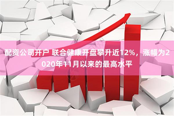 配资公司开户 联合健康开盘攀升近12%，涨幅为2020年11月以来的最高水平