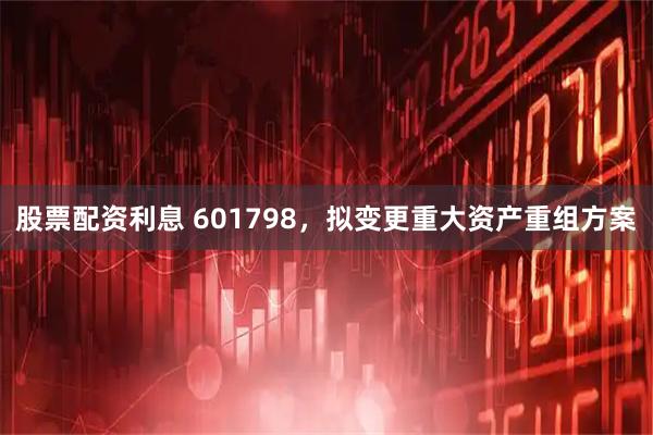 股票配资利息 601798，拟变更重大资产重组方案