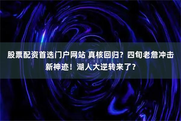 股票配资首选门户网站 真核回归?四旬老詹冲击新神迹!湖人大逆转来了?