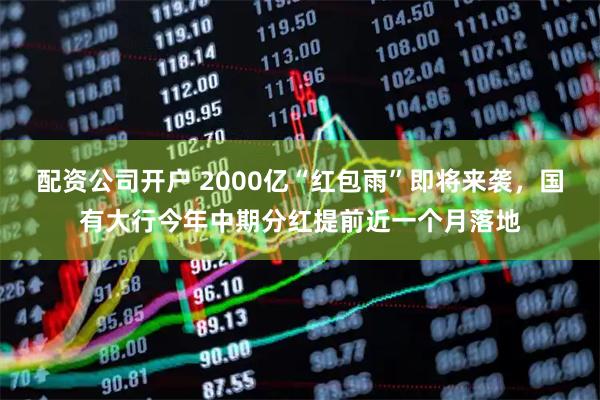 配资公司开户 2000亿“红包雨”即将来袭，国有大行今年中期分红提前近一个月落地