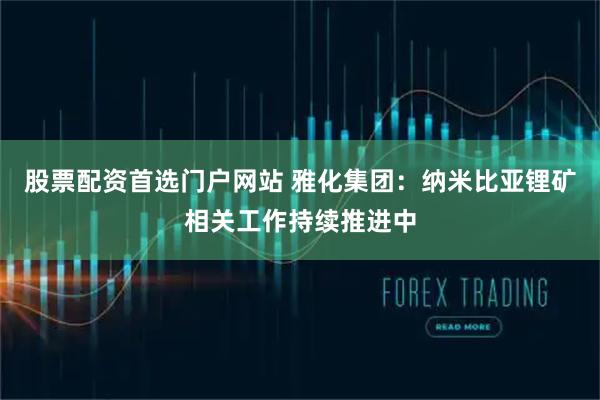 股票配资首选门户网站 雅化集团：纳米比亚锂矿相关工作持续推进中