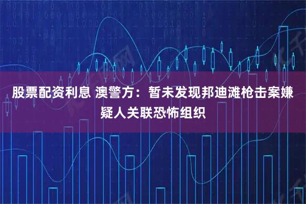 股票配资利息 澳警方：暂未发现邦迪滩枪击案嫌疑人关联恐怖组织