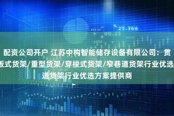 配资公司开户 江苏中构智能储存设备有限公司：贯通货架/层板式货架/重型货架/穿梭式货架/窄巷道货架行业优选方案提供商
