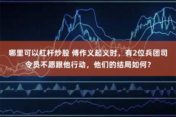 哪里可以杠杆炒股 傅作义起义时，有2位兵团司令员不愿跟他行动，他们的结局如何？