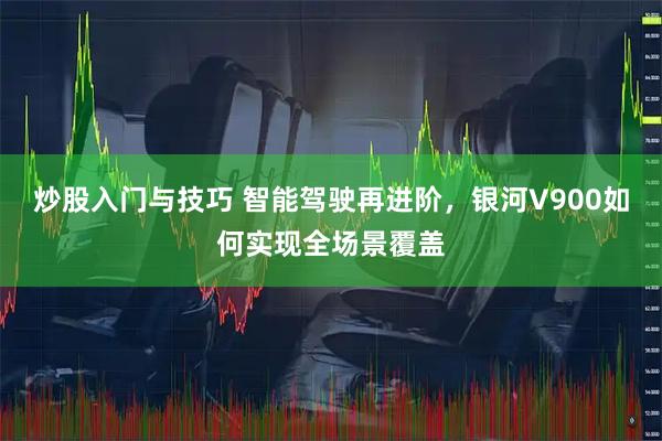 炒股入门与技巧 智能驾驶再进阶，银河V900如何实现全场景覆盖